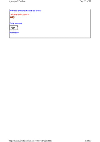 Aprender é Partilhar                                      Page 55 of 55



Prof° José Williams Machado de Souza

CAMINHE COM A GENTE....




Envie um e-mail




Início da página




http://mariangeladassi.sites.uol.com.br/torricelli.html      11/8/2010
 