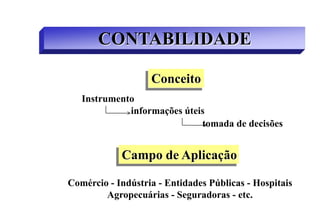 CONTABILIDADE

                   Conceito
   Instrumento
             informações úteis
                             tomada de decisões


            Campo de Aplicação

Comércio - Indústria - Entidades Públicas - Hospitais
        Agropecuárias - Seguradoras - etc.
 