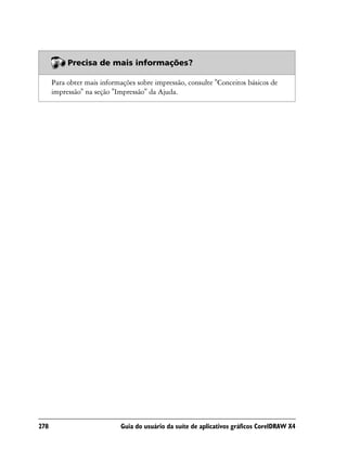 Precisa de mais informações?

      Para obter mais informações sobre impressão, consulte "Conceitos básicos de
      impressão" na seção "Impressão" da Ajuda.




278                         Guia do usuário da suíte de aplicativos gráficos CorelDRAW X4
 