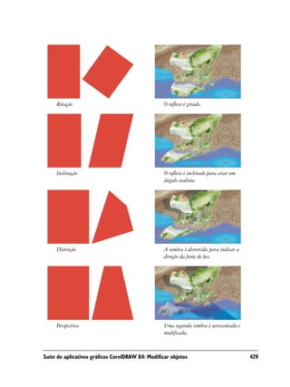 Rotação                                       O reflexo é girado.




     Inclinação                                    O reflexo é inclinado para criar um
                                                   ângulo realista.




     Distorção                                     A sombra é distorcida para indicar a
                                                   direção da fonte de luz.




     Perspectiva                                   Uma segunda sombra é acrescentada e
                                                   modificada.



Suíte de aplicativos gráficos CorelDRAW X4: Modificar objetos                             429
 