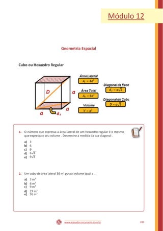 Módulo 12
Geometria Espacial
Cubo ou Hexaedro Regular
1. O número que expressa a área lateral de um hexaedro regular é o mesmo
que expressa o seu volume . Determine a medida da sua diagonal .
a)
b)
c)
d)
e)
3
6
9
6 3
9 3
Um cubo de área lateral 36 m2
possui volume igual a .
a) 3 m3
c) 9 m3
e) 36 m3
2.
b) 6 m3
d) 27 m3
243www.acasadoconcurseiro.com.br
 