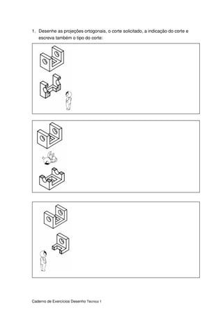 Caderno de Exercícios Desenho Técnico 1
1. Desenhe as projeções ortogonais, o corte solicitado, a indicação do corte e
escreva também o tipo do corte:
 