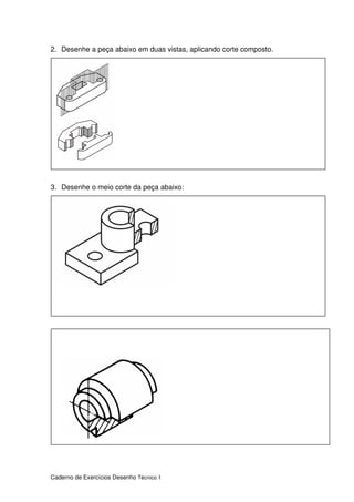 Caderno de Exercícios Desenho Técnico 1
2. Desenhe a peça abaixo em duas vistas, aplicando corte composto.
3. Desenhe o meio corte da peça abaixo:
 