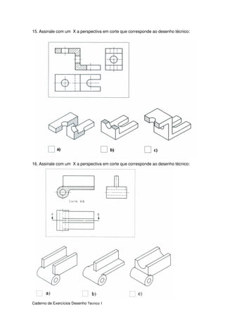 Caderno de Exercícios Desenho Técnico 1
15. Assinale com um X a perspectiva em corte que corresponde ao desenho técnico:
16. Assinale com um X a perspectiva em corte que corresponde ao desenho técnico:
 