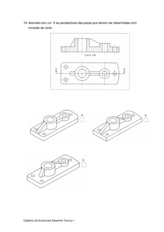 Caderno de Exercícios Desenho Técnico 1
19. Assinale com um X as perspectivas das peças que devem ser desenhadas com
omissão de corte:
 