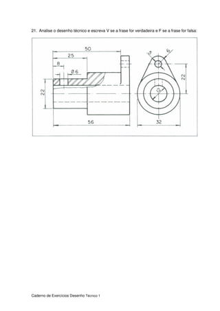 Caderno de Exercícios Desenho Técnico 1
21. Analise o desenho técnico e escreva V se a frase for verdadeira e F se a frase for falsa:
 