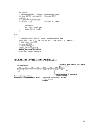 109
int multiplic;
// reinicia o timer 1 em 15536 mais a contagem que já passou
set_timer1(15536 + get_timer1()); //vai contar 50000
multiplic++;
// se já ocorreram 2 interrupções
if (multiplic == 10) //vai contar 10 * 50000
{
multiplic=0;
led = !led; // inverte o led
output_bit (pin_b0,led);
}
}
main()
{
// configura o timer 1 para clock interno e prescaler dividindo por 8
setup_timer_1 ( T1_INTERNAL | T1_DIV_BY_2 );//vai contar 2 * 10 * 50000 = 1s
// inicia o timer 1 em 15536
set_timer1(15536);
// habilita interrupções
enable_interrupts (global );
enable_interrupts (int_timer1);
while (true); // espera interrupção
}
REGISTRO DE CONTROLE DE ENERGIZAÇÃO
 