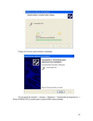 16
Clique em Concluir para terminar a instalação.
Vá em painel de controle -> sistema -> Hardware -> Gerenciador de dispositivos ->
Portas (COM & LPT) e confira qual é a porta COM virtual instalada.
 