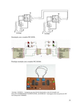 35
Simulação com o modelo PIC16F88:
Protótipo montado com o modelo PIC16F688:
#include <16F688.h> // programa que pisca led de transmissão e outro de recepção por
#fuses PUT,NOBROWNOUT,NOWDT,INTRC_IO,NOMCLR // interrupção serial com protocolo 485
#use delay(clock=8000000)
 