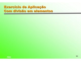 Exercício de Aplicação
Com divisão em elementos




                           60
 PRO
 