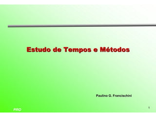 Estudo de Tempos e Métodos




                       Paulino G. Francischini


                                                 1
PRO
 