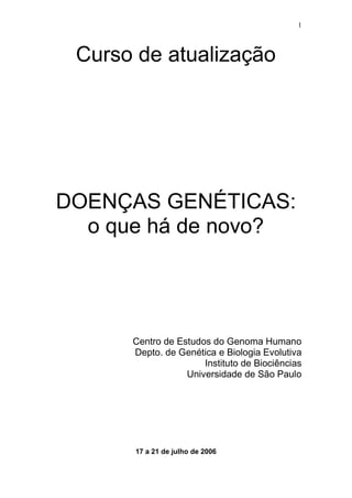 1
Curso de atualização
DOENÇAS GENÉTICAS:
o que há de novo?
Centro de Estudos do Genoma Humano
Depto. de Genética e Biologia Evolutiva
Instituto de Biociências
Universidade de São Paulo
17 a 21 de julho de 2006
 