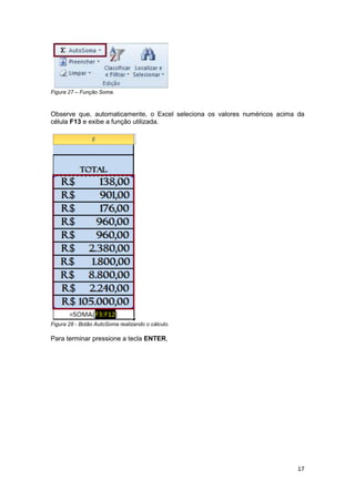 17 
Figura 27 – Função Soma. Observe que, automaticamente, o Excel seleciona os valores numéricos acima da célula F13 e exibe a função utilizada. 
Figura 28 - Botão AutoSoma realizando o cálculo. Para terminar pressione a tecla ENTER,  