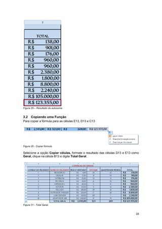 18 
Figura 29 – Resultado da autosoma. 
3.2 Copiando uma Função 
Para copiar a fórmula para as células E13, D13 e C13 
Figura 30 - Copiar fórmula. Selecione a opção Copiar células, formate o resultado das células D13 e E13 como Geral, clique na célula B13 e digite Total Geral. 
Figura 31 - Total Geral.  