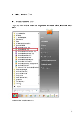 4
1 JANELAS DO EXCEL
1.1 Como acessar o Excel
Clique no botão Iniciar, Todos os programas, Microsoft Office, Microsoft Excel
2010.
Figura 1 – como acessar o Excel 2010.
 