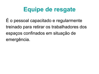 Equipe de resgate
É o pessoal capacitado e regularmente
treinado para retirar os trabalhadores dos
espaços confinados em situação de
emergência.
 