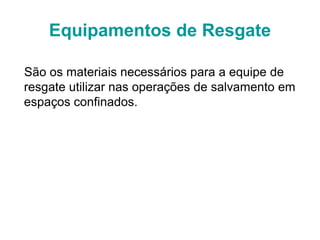 São os materiais necessários para a equipe de
resgate utilizar nas operações de salvamento em
espaços confinados.
Equipamentos de Resgate
 