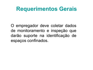 Requerimentos Gerais
O empregador deve coletar dados
de monitoramento e inspeção que
darão suporte na identificação de
espaços confinados.
 