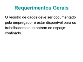Requerimentos Gerais
O registro de dados deve ser documentado
pelo empregador e estar disponível para os
trabalhadores que entrem no espaço
confinado.
 