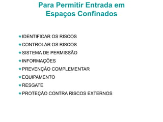 Para Permitir Entrada em
Espaços Confinados
IDENTIFICAR OS RISCOS
CONTROLAR OS RISCOS
SISTEMA DE PERMISSÃO
INFORMAÇÕES
PREVENÇÃO COMPLEMENTAR
EQUIPAMENTO
RESGATE
PROTEÇÃO CONTRA RISCOS EXTERNOS
 