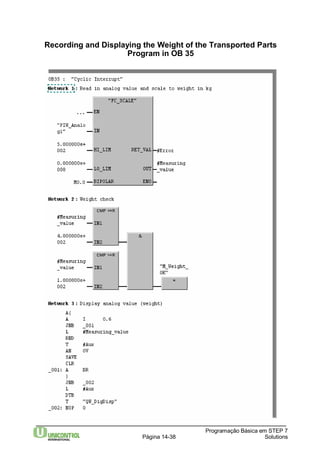 Recording and Displaying the Weight of the Transported Parts 
Programação Básica em STEP 7 
Programin OB 35 
Página 14-38 Solutions 
 