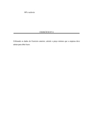80% variáveis




                                 EXERCÍCIO Nº 4



Utilizando os dados do Exercício anterior, calcule o preço mínimo que a empresa deve
adotar para obter lucro.
 