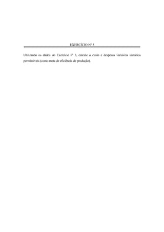 EXERCÍCIO Nº 5


Utilizando os dados do Exercício nº 3, calcule o custo e despesas variáveis unitários
permissíveis (como meta de eficiência de produção).
 