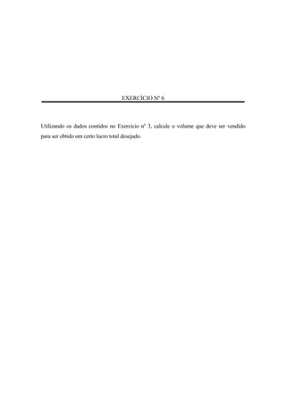 EXERCÍCIO Nº 6



Utilizando os dados contidos no Exercício nº 3, calcule o volume que deve ser vendido
para ser obtido um certo lucro total desejado.
 