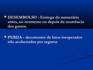  DESEMBOLSO - Entrega do numerárioDESEMBOLSO - Entrega do numerário
antes, no momento ou depois da ocorrênciaantes, no momento ou depois da ocorrência
dos gastos.dos gastos.
 PERDA - decorrentes de fatos inesperados
não acobertados por seguros
 