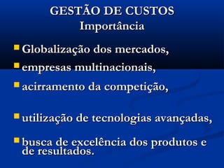 GESTÃO DE CUSTOSGESTÃO DE CUSTOS
ImportânciaImportância
 Globalização dos mercados,Globalização dos mercados,
 empresas multinacionais,empresas multinacionais,
 acirramento da competição,acirramento da competição,
 utilização de tecnologias avançadas,utilização de tecnologias avançadas,
 busca de excelência dos produtos ebusca de excelência dos produtos e
de resultados.de resultados.
 