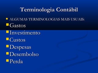 Terminologia ContábilTerminologia Contábil
 ALGUMAS TERMINOLOGIAS MAIS USUAIS:ALGUMAS TERMINOLOGIAS MAIS USUAIS:
 GastosGastos
 InvestimentoInvestimento
 CustosCustos
 DespesasDespesas
 DesembolsoDesembolso
 PerdaPerda
 