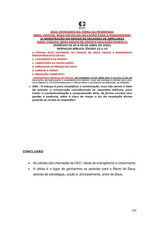 130
CONCLUSÃO
 As células são chamadas de CEC: célula de evangelismo e crescimento.
 A célula é o lugar de ganharmos as pessoas para o Reino de Deus,
através de estratégias, unção e, principalmente, amor de Deus.
 