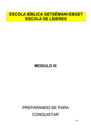 150
MODULO III
PREPARANDO-SE PARA
CONQUISTAR
ESCOLA BÍBLICA GETSÊMANI-EBGET
ESCOLA DE LÍDERES
 
