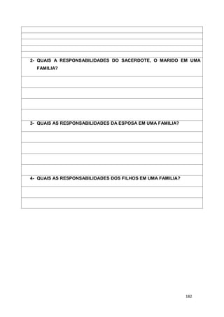 182
2- QUAIS A RESPONSABILIDADES DO SACERDOTE, O MARIDO EM UMA
FAMILIA?
3- QUAIS AS RESPONSABILIDADES DA ESPOSA EM UMA FAMILIA?
4- QUAIS AS RESPONSABILIDADES DOS FILHOS EM UMA FAMILIA?
 