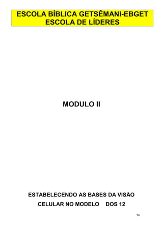 96
MODULO II
ESTABELECENDO AS BASES DA VISÃO
CELULAR NO MODELO DOS 12
ESCOLA BÍBLICA GETSÊMANI-EBGET
ESCOLA DE LÍDERES
 