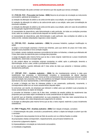 www.acheiconcursos.com.br 
b) as aquisições de pequeno volume. 
c) toda e qualquer compra ou prestação de serviços de grande vulto. 
d) a alienação de bens móveis e imóveis. 
e) a concessão de direito real de uso. 
60. Assinale a opção que consigna caso de inexigibilidade de licitação: 
a) guerra ou grave perturbação da ordem. 
b) aquisição de material que só possa ser fornecido por representante comercial exclusivo. 
c) venda de bens móveis inservíveis para a Administração. 
d) contratação de serviços de publicidade. 
e) concessão real de uso de bens imóveis a particulares. 
61. Leilão é a modalidade de licitação, entre quaisquer interessados, para a: 
a) venda de bens móveis inservíveis para a Administração Pública. 
b) venda de bens imóveis para a Administração Pública. 
c) compra de bens móveis para a Administração Pública. 
d) compra de bens semoventes para a Administração Pública. 
e) compra de produtos ilegalmente apreendidos pela Administração Pública. 
62. A modalidade mais complexa de licitação, utilizada para os contratos administrativos de maior 
valor, é a(o): 
a) concorrência. 
b) tomada de preços. 
c) convite. 
d) concurso. 
e) leilão. 
63. Todo e qualquer ajuste de vontades, firmado livremente pelas partes, para formação de vínculo e 
estipulação de obrigações recíprocas é: 
a) contrato. 
b) licitação. 
c) prolação. 
d) sentença. 
e) permissão. 
64. No processo da licitação, entende-se por: 
a) adjudicação: comprovação da capacidade dos interessados. 
b) homologação: escolha oficial do concorrente vitorioso. 
c) julgamento: avaliação dos critérios adotados e consequente classificação das propostas. 
d) habilitação: confirmação, pela autoridade competente, para fazer valer a homologação. 
e) recurso: solicitação de modificação dos critérios e respectivos pesos adotados. 
65. Os prazos mínimos para realização das várias modalidades de licitação, de conformidade com a 
Lei n° 8.666/93, são os seguintes: 
a) trinta dias para todas as modalidades de licitação, exceto para o convite. 
b) trinta dias para a concorrência e a tomada de preços, quinze dias para o concurso e o leilão, 
47 
 