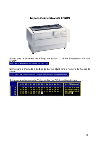 Impressoras Matriciais EPSON




String para a chamada do Código de Barras C128 na Impressora Matricial
EPSON:



String para a chamada o Código de Barras C128 com o Número de Acesso do
Danfe:



String para a chamada do Código de Barras C128 em Hexadecimal:




                                                                  43
 