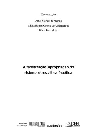 ORGANIZAÇÃO
Artur Gomes de Morais
ElianaBorgesCorreiadeAlbuquerque
TelmaFerrazLeal
Alfabetização: apropriação do
sistema de escrita alfabética
 