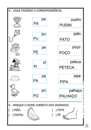 43
8 - LIGUE FAZENDO A CORRESPONDÊNCIA.
-------------------------------------------------------------------------
9 - MARQUE O NOME CORRETO DOS DESENHOS.
( ) PIÃO ( ) POTE
( ) PASTEL ( ) PÉ
 