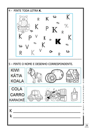 29
4 - PINTE TODA LETRA K.
-------------------------------------------------------------------------
5 – PINTE O NOME E DESENHO CORRESPONDENTE.
-------------------------------------------------------------------------
K _______________________________
k _______________________________
 