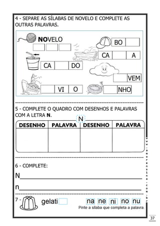 37
4 - SEPARE AS SÍLABAS DE NOVELO E COMPLETE AS
OUTRAS PALAVRAS.
-------------------------------------------------------------------------
5 - COMPLETE O QUADRO COM DESENHOS E PALAVRAS
COM A LETRA N.
-------------------------------------------------------------------------
6 - COMPLETE:
N________________________________
n________________________________
-------------------------------------------------------------------------
7 -
 
