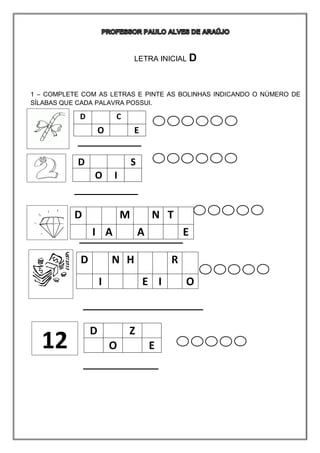 LETRA INICIAL D
1 – COMPLETE COM AS LETRAS E PINTE AS BOLINHAS INDICANDO O NÚMERO DE
SÍLABAS QUE CADA PALAVRA POSSUI.
D C
O E
D S
O I
D M N T
I A A E
D N H R
I E I O
12
D Z
O E
 