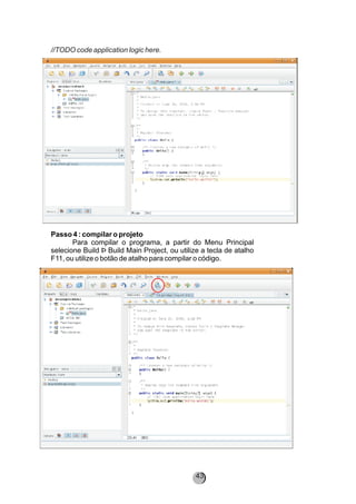 //TODO code application logic here.
Passo 4 : compilar o projeto
Para compilar o programa, a partir do Menu Principal
selecione Build Þ Build Main Project, ou utilize a tecla de atalho
F11, ou utilize o botão de atalho para compilar o código.
43
 