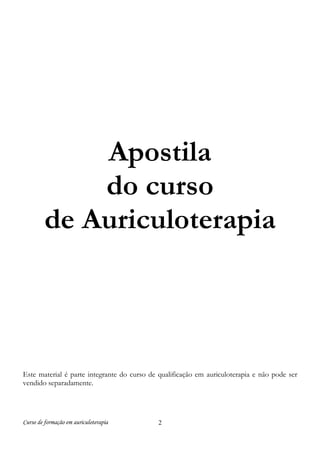 Curso de formação em auriculoterapia 2
Apostila
do curso
de Auriculoterapia
Este material é parte integrante do curso de qualificação em auriculoterapia e não pode ser
vendido separadamente.
 