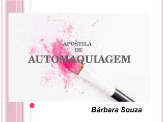 APOSTILA
DE
AUTOMAQUIAGEM
Bárbara Souza
1
 