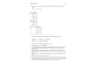 Banco de Dados I 142
14. Dado as relações A e B abaixo, mostrar o conteúdo da relação C após as a sequência de operações a
seguir:
C (A ∪ B) ∩ B
A Matricula
1
2
3
4
5
6
7
B Matricula
1
3
2
4
C Matricula
15. Mostre a relação RESULTADO resultante do produto da sequencia de operações a seguir:
WORK1 SELECT(Codigo = “CMP”) (CURSO)
WORK2 WORK1 X DISCIPLINA
16. Mostrar o conteúdo da relação resultante da operação a seguir:
CURSO JOIN (Codigo = CodigoCurso) DISCIPLINA
17. Obter uma relação com os alunos matriculados na disciplina Engenharia de Software do curso CMP. A
relação resultante deve conter: Matricula do aluno, Nome do aluno, Codigo e Nome da Disciplina e o
Codigo do Curso.
18. Obter uma relação com o número de faltas do aluno em cada disciplina que ele está matriculado: A
relação resultante deve conter: Matricula do Aluno, Data da Aula, Codigo e Nome da Disciplina e Codigo
do Curso.
19. Obter uma relação com a quantidade dos alunos matriculados na disciplina Banco de Dados I do curso
CMP.
20. Quais disciplinas não têm nenhum aluno matriculado.
21. Quais são as disciplinas lecionadas pelo professor Ivon Canedo. Mostrar todos os atributos das disciplinas.
22. Quais alunos foram reprovados em cada disciplina cursada (Nota Final <5,0). Mostrar: Matricula e Nome
do Aluno, Codigo e Nome da Disciplina, Codigo e Nome do Curso e a Nota Final.
 