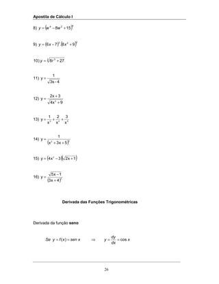 Apostila de Cálculo I
26
8) ( )424
158 +−= wwy
9) ( ) ( )223
98.76 +−= xxy
3 3
278)10 += ry
11)
4-3s
1
y =
12)
94x
32x
y
2
+
+
=
13) 543
x
3
x
2
x
1
y ++=
14)
( )22
5x3x
1
y
++
=
15) ( )( )1x23x4y 2
+−=
16)
( )3
4x3
1x5
y
+
−
=
Derivada das Funções Trigonométricas
Derivada da função seno
x
dx
dy
yxsenxfySe cos)( ==⇒==
 