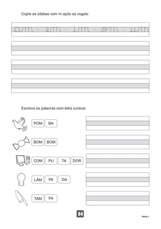 Copie as sílabas com m após as vogais:
64 Volume 3
Escreva as palavras com letra cursiva:
POM
BOM
LÂM
TAM
COM
BA
BOM
PA
PA
PU
DA
TA DOR
 