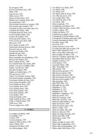 555 
Eu navegarei, 1582 
Faz-me um homem novo, 1583 
Fluirá, 1584 
Fogo do céu, 1632 
Glória eterna, 1579 
Juntos seremos fortes, 1619 
Mandai vosso Espírito Santo, 1601 
Na tua presença, 1622 
Não há medo, incerteza ou cansaço, 1586 
Nós estamos aqui reunidos, 1598 
O Espírito de Deus está sobre mim, 1611 
O Espírito do Senhor, 1600 
O Espírito Santo de Deus, 1618 
O meu Espírito conduz, 1591 
O mover do Espírito, 1633 
Ó Pai, que pelo Espírito, 1612 
Ó Pai, recebe nosso dom, 1602 
Obra nova, 1593 
Pai, a Igreja vos pede, 1617 
Pentecostes presente de novo, 1608 
Preenche meu ser, 1616 
Presença do Senhor, 1626 
Quando ele age, 1620 
Quando tu, Senhor, 1572 
Quero mergulhar nas profundezas, 1576 
Reveste-me, Senhor, 1615 
Salve, Espírito Divino, 1599 
Se o Espírito Santo nos chama, 1607 
Senhor, o teu povo escolhido, 1606 
Senhor, vem dar-nos, 1589 
Sois guia da Igreja, 1603 
Súplica ao Espírito Santo, 1571 
Tem que nascer, 1625 
Toda a Terra Senhor, renovai, 1604 
Vem Santo Espírito consolador, 1595 
Vem Santo Espírito de Deus, 1614 
Vem, enche-nos Senhor, 1585 
Vem, Espírito de Deus, 1623 
Vem, Espírito santo, 1592 
Vem, Espírito Santo, 1596 
Vem, Santo Espírito, 1581 
Vem, Santo Espírito, 1587 
Vem, Senhor, 1629 
Vento do Espírito, 1630 
Vinde Espírito de Deus, 1590 
Vinde, ó Espírito Santo, 1597 
Vinho novo, 1624 
Vou ser sangue novo, 1580 
9. MARIA 
A caminho com Maria, 1685 
A escolhida, 1710 
A fonte, 1750 
À vossa proteção, 1745 
Alegra-te, Mãe de Deus, 1760 
Amar a Maria, 1667 
Anunciação de Maria, 1692 
Ave Maria popular, 1665 
Ave Maria! Ave Maria, 1697 
Ave Maria, 1698 
Ave Maria, 1747 
Ave Maria, Mãe de Jesus, 1705 
Ave, Mãe dos povos, 1733 
Ave, sempre bela, 1766 
Ave-maria do amor, 1748 
Ave-maria, 1666 
Bem-aventurada, 1714 
Caminhando com Maria, 1702 
Canção à Mãe de Deus e nossa, 1690 
Canção a Maria, 1707 
Cântico de Maria, 1757 
Celebremos na alegria, 1725 
Consagração a Nossa Senhora, 1668 
Consagração à Senhora aparecida, 1669 
Coração imaculado de Maria, 1764 
Ela muito amou, 1693 
Em Caná, 1727 
Ensina teu povo a rezar, 1663 
Eu tenho uma Mãe que me ama, 1741 
Hino à Mãe Admirável, 1673 
Hino a nossa Mãe Aparecida, 1717 
Hino da legião de Maria, 1720 
Hino de n. Senhora Aparecida, 1716 
Imaculada Maria de Deus, 1661 
Imagino o paraíso, 1771 
Lírio mimoso, 1742 
Louvando Maria, 1704 
Mãe Imaculada, 1732 
Mãe amada, 1768 
Mãe de nossa geração, 1772 
Mãe do céu morena, 1696 
Mãe do Novo Homem, 1695 
Mãe do Perpétuo Socorro, 1664 
Mãe do terceiro mundo, 1739 
Mãe peregrina, 1670 
Mãe, Mãe, Mãe, 1721 
Mãezinha do céu, 1694 
Magnificat I, 1754 
Magnificat II, 1755 
Magnificat III, 1758 
Magnificat, magnificat, 1753 
Mais que aurora, 1767 
Maria da Assunção, 1763 
Maria das vocações, 1746 
Maria de minha infância, 1708 
Maria de Nazaré, 1660 
Maria do imenso amor, 1726 
Maria é a Mãe, 1722 
Maria em minha vida, 1683 
Maria na vida real, 1736 
Maria nas bodas de Caná, 1678 
Maria nossa Mãe, 1689 
Maria pura e santa, 1728 
Maria, 1699 
Maria, exemplo de amor, 1691 
Maria, Mãe companheira, 1674 
Maria, Mãe da humanidade, 1718 
Maria, minha Mãe Maria, 1703 
 