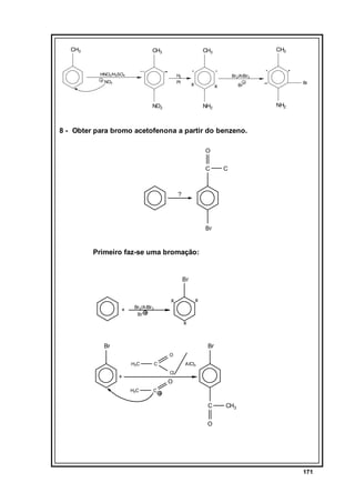 CH3

CH3

CH3

CH3

HNO3/H2SO4

H2
Pt

NO2

Br2/AlBr3

x

NO2

Br

Br

x

NH2

NH2

8 - Obter para bromo acetofenona a partir do benzeno.
O
C

C

?

Br

Primeiro faz-se uma bromação:

Br
x

x
+

Br 2/A lBr 3
Br

x

Br

Br
O
H3C

C

AlCl3
Cl

+

O
H3C

C

C

CH3

O

171

 
